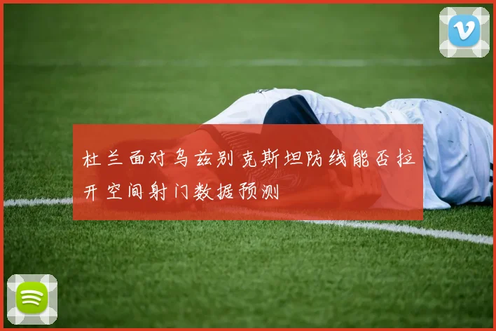 杜兰面对乌兹别克斯坦防线能否拉开空间射门数据预测