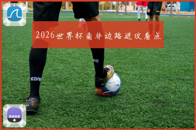 2026世界杯南非边路进攻看点