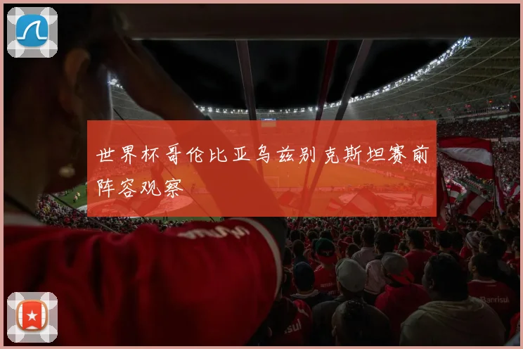 世界杯哥伦比亚乌兹别克斯坦赛前阵容观察
