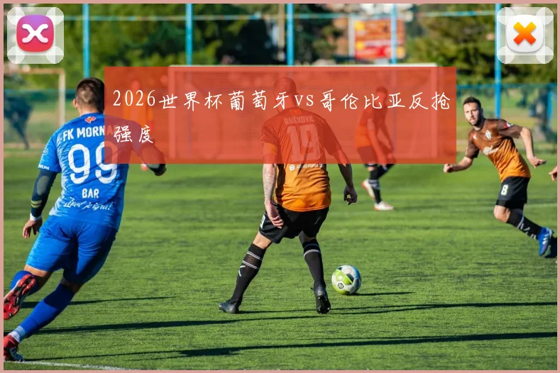 2026世界杯葡萄牙vs哥伦比亚反抢强度
