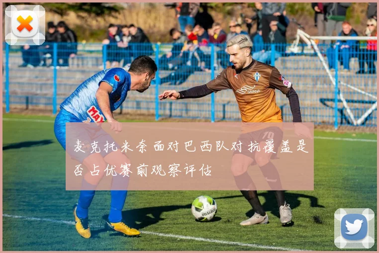 麦克托米奈面对巴西队对抗覆盖是否占优赛前观察评估