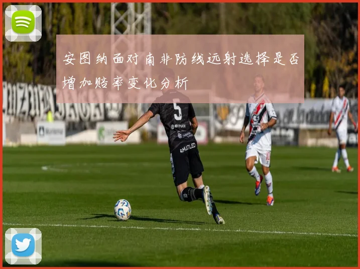 安图纳面对南非防线远射选择是否增加赔率变化分析
