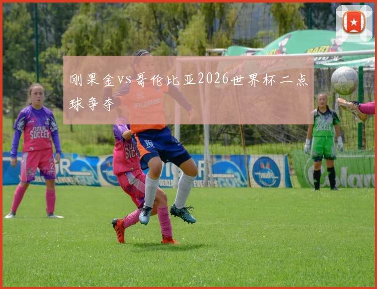 刚果金vs哥伦比亚2026世界杯二点球争夺