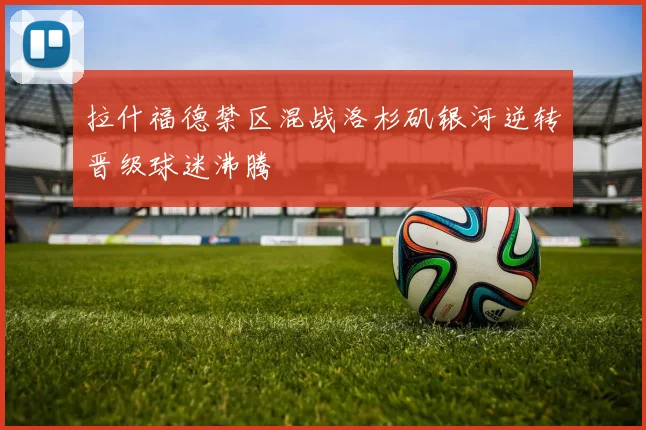 拉什福德禁区混战洛杉矶银河逆转晋级球迷沸腾
