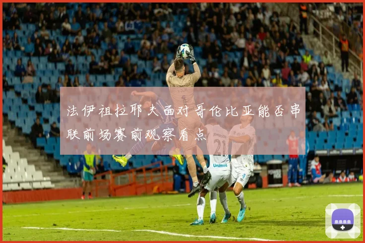 法伊祖拉耶夫面对哥伦比亚能否串联前场赛前观察看点