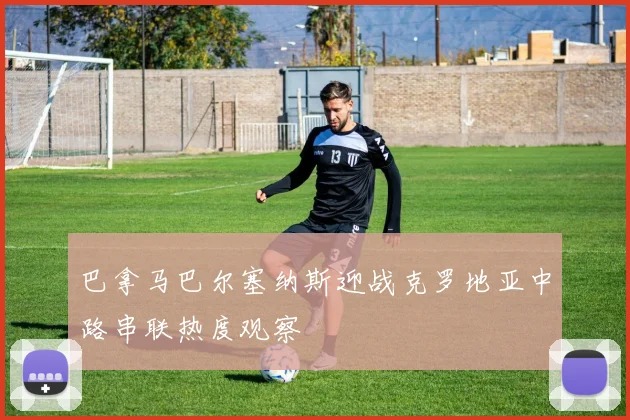 巴拿马巴尔塞纳斯迎战克罗地亚中路串联热度观察