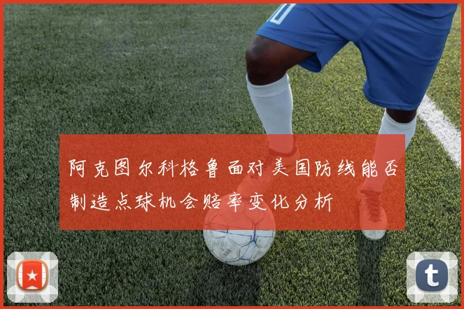阿克图尔科格鲁面对美国防线能否制造点球机会赔率变化分析