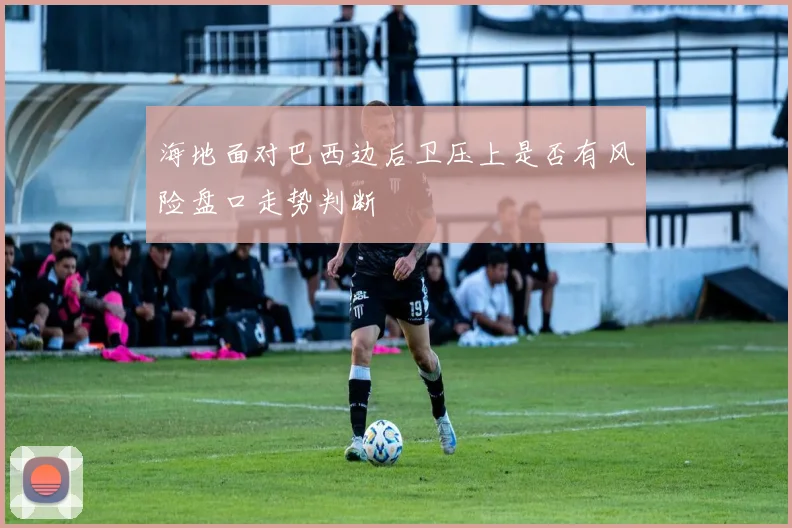 海地面对巴西边后卫压上是否有风险盘口走势判断