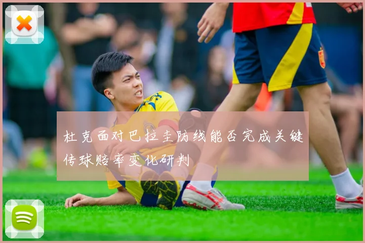 杜克面对巴拉圭防线能否完成关键传球赔率变化研判