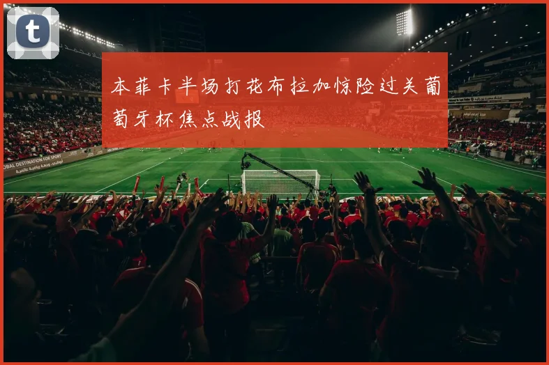 本菲卡半场打花布拉加惊险过关葡萄牙杯焦点战报