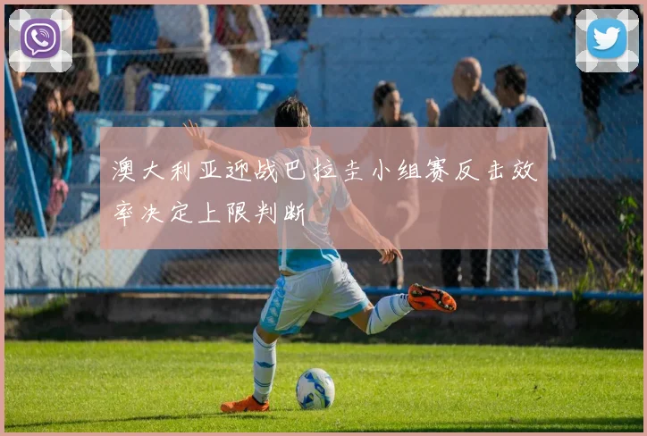 澳大利亚迎战巴拉圭小组赛反击效率决定上限判断