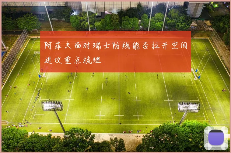阿菲夫面对瑞士防线能否拉开空间进攻重点梳理