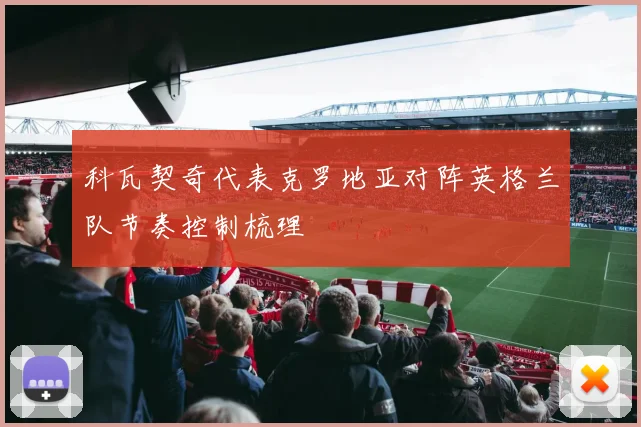 科瓦契奇代表克罗地亚对阵英格兰队节奏控制梳理